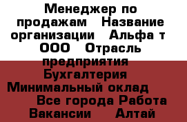 Менеджер по продажам › Название организации ­ Альфа-т, ООО › Отрасль предприятия ­ Бухгалтерия › Минимальный оклад ­ 25 000 - Все города Работа » Вакансии   . Алтай респ.